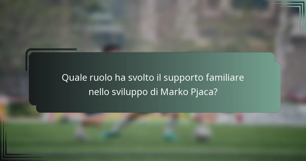 Quale ruolo ha svolto il supporto familiare nello sviluppo di Marko Pjaca?